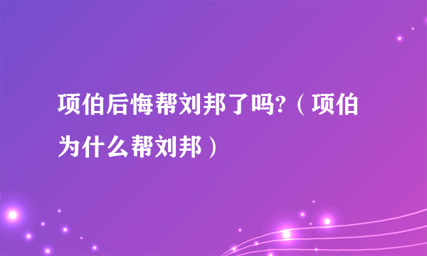 项伯后悔帮刘邦了吗?（项伯为什么帮刘邦）