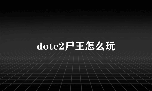 dote2尸王怎么玩