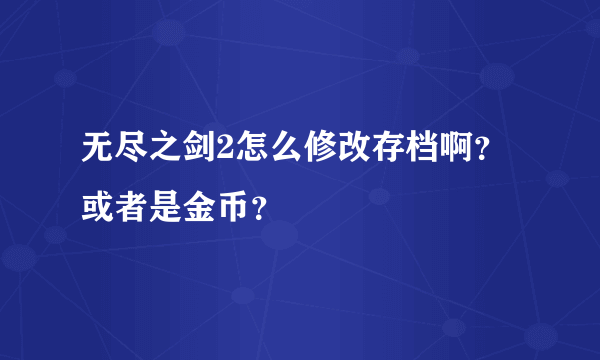 无尽之剑2怎么修改存档啊？或者是金币？