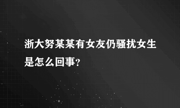 浙大努某某有女友仍骚扰女生是怎么回事？