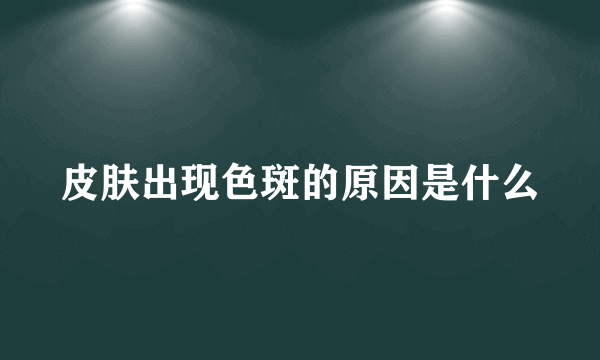 皮肤出现色斑的原因是什么