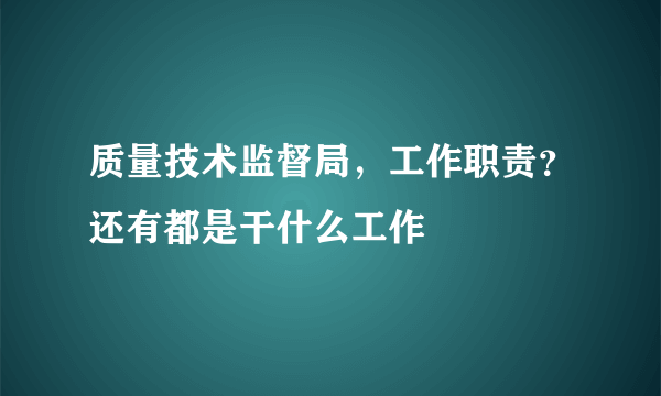 质量技术监督局，工作职责？还有都是干什么工作