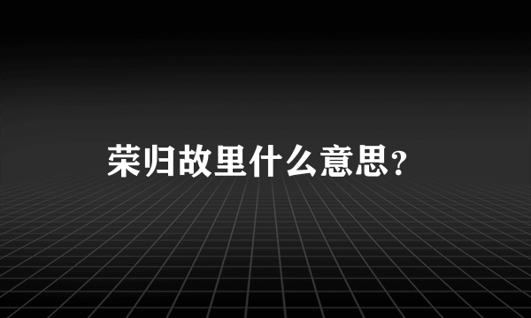 荣归故里什么意思？