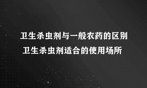 卫生杀虫剂与一般农药的区别 卫生杀虫剂适合的使用场所