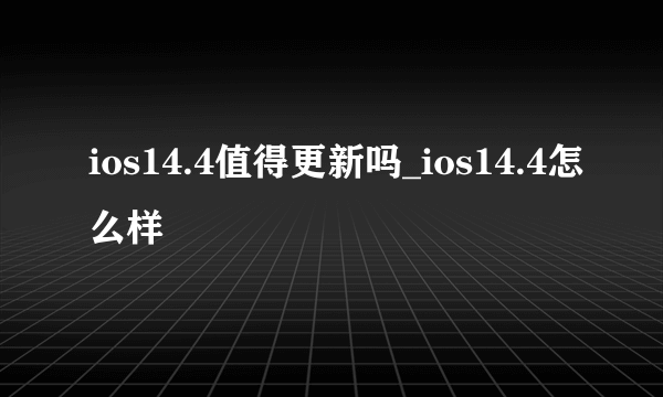 ios14.4值得更新吗_ios14.4怎么样