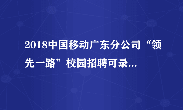 2018中国移动广东分公司“领先一路”校园招聘可录用人员名单公示