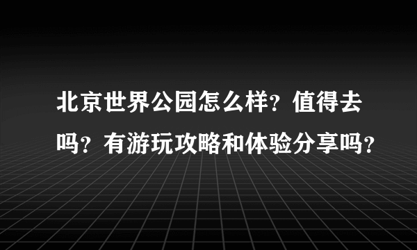 北京世界公园怎么样？值得去吗？有游玩攻略和体验分享吗？