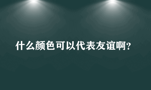 什么颜色可以代表友谊啊？