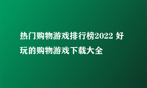 热门购物游戏排行榜2022 好玩的购物游戏下载大全