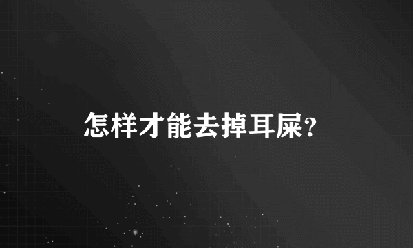 怎样才能去掉耳屎？