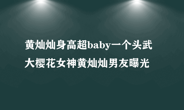 黄灿灿身高超baby一个头武大樱花女神黄灿灿男友曝光