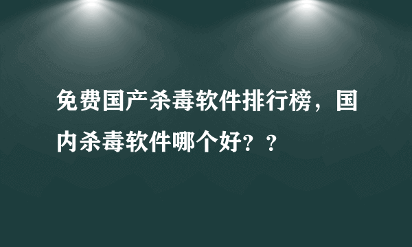 免费国产杀毒软件排行榜，国内杀毒软件哪个好？？