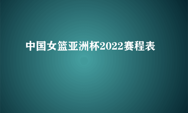 中国女篮亚洲杯2022赛程表