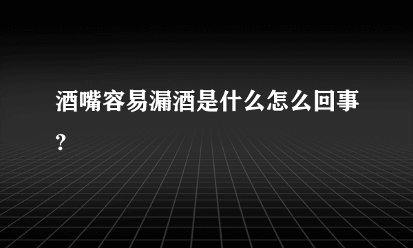 酒嘴容易漏酒是什么怎么回事?