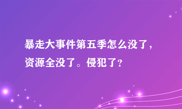 暴走大事件第五季怎么没了，资源全没了。侵犯了？