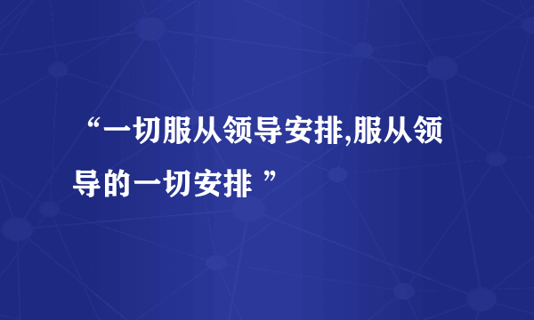 “一切服从领导安排,服从领导的一切安排 ”