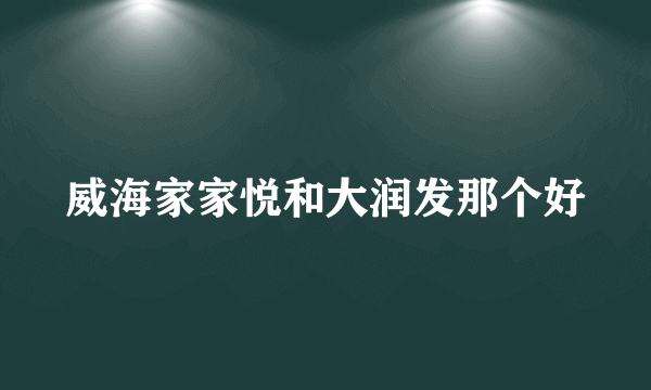 威海家家悦和大润发那个好