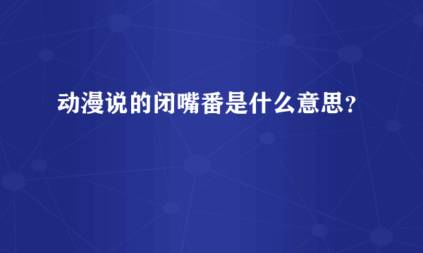 动漫说的闭嘴番是什么意思？