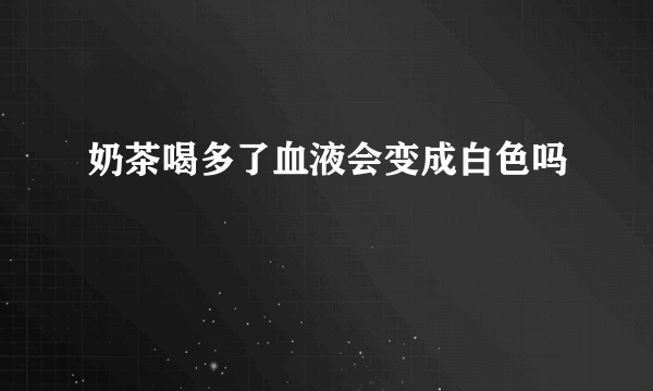 奶茶喝多了血液会变成白色吗