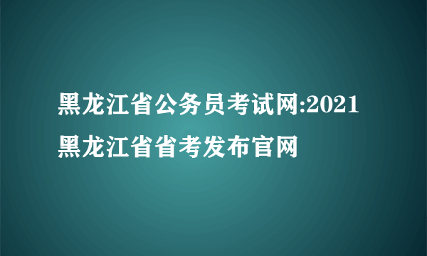 黑龙江省公务员考试网:2021黑龙江省省考发布官网