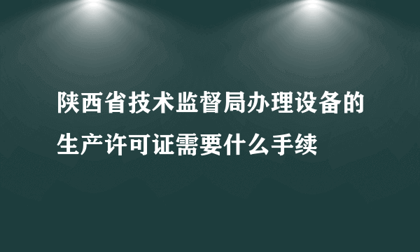 陕西省技术监督局办理设备的生产许可证需要什么手续