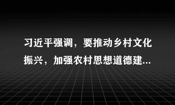 习近平强调，要推动乡村文化振兴，加强农村思想道德建设和公共文化建设