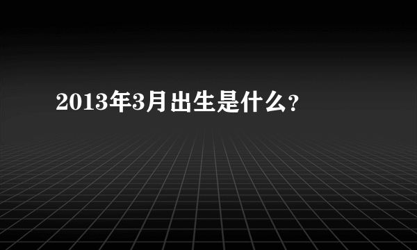 2013年3月出生是什么？