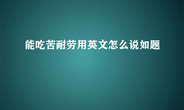 能吃苦耐劳用英文怎么说如题