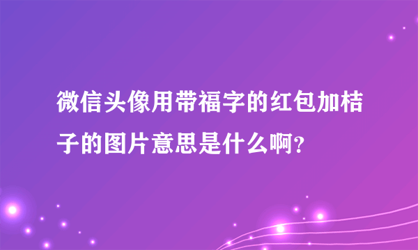 微信头像用带福字的红包加桔子的图片意思是什么啊？