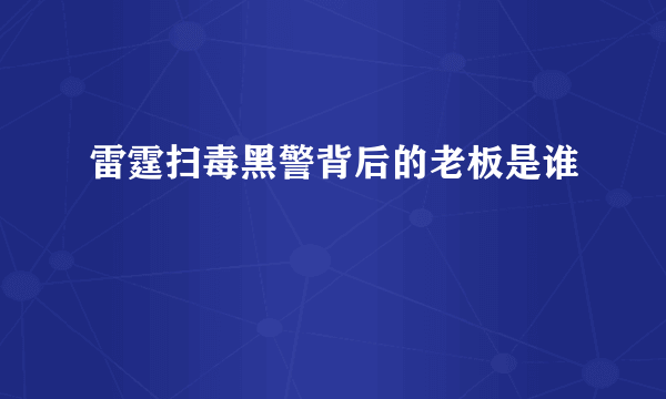 雷霆扫毒黑警背后的老板是谁