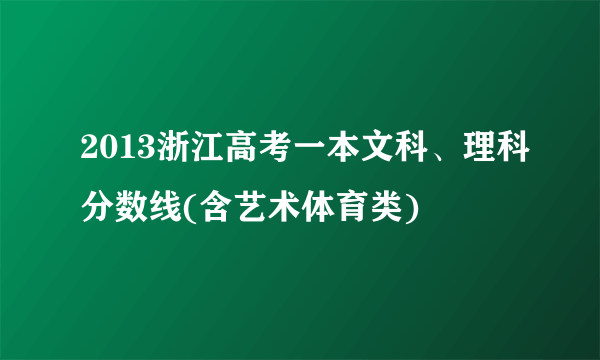 2013浙江高考一本文科、理科分数线(含艺术体育类)