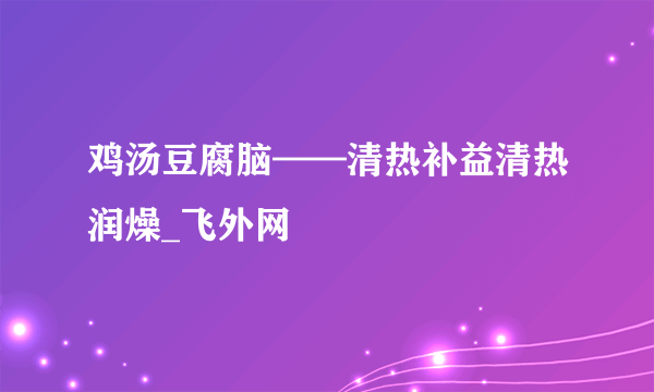 鸡汤豆腐脑——清热补益清热润燥_飞外网