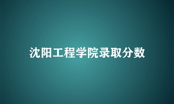 沈阳工程学院录取分数