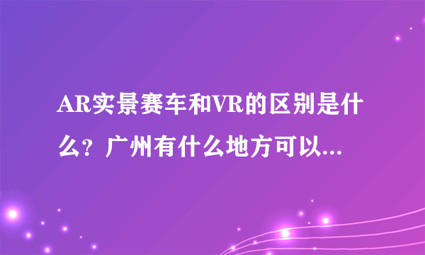 AR实景赛车和VR的区别是什么？广州有什么地方可以体验AR实景赛车吗？