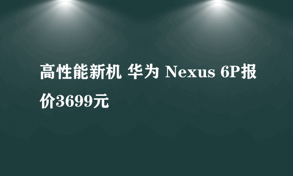 高性能新机 华为 Nexus 6P报价3699元