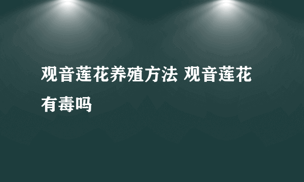 观音莲花养殖方法 观音莲花有毒吗