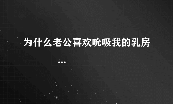 为什么老公喜欢吮吸我的乳房                                                                                       