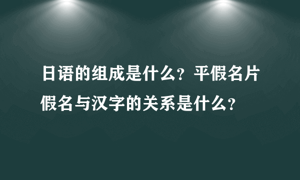 日语的组成是什么？平假名片假名与汉字的关系是什么？