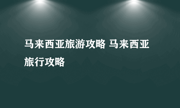 马来西亚旅游攻略 马来西亚旅行攻略