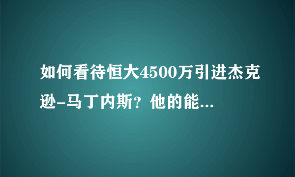 如何看待恒大4500万引进杰克逊-马丁内斯？他的能力如何？