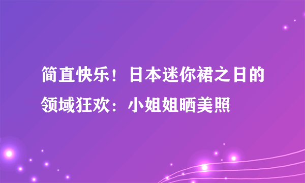 简直快乐！日本迷你裙之日的领域狂欢：小姐姐晒美照