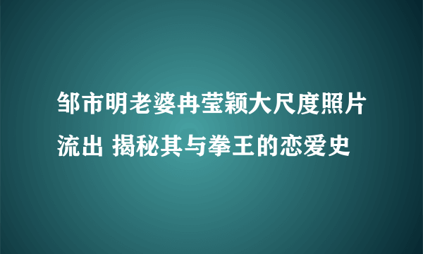 邹市明老婆冉莹颖大尺度照片流出 揭秘其与拳王的恋爱史