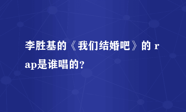 李胜基的《我们结婚吧》的 rap是谁唱的？