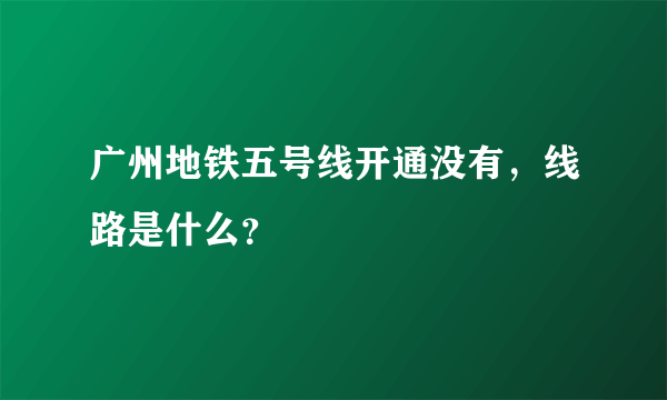 广州地铁五号线开通没有，线路是什么？