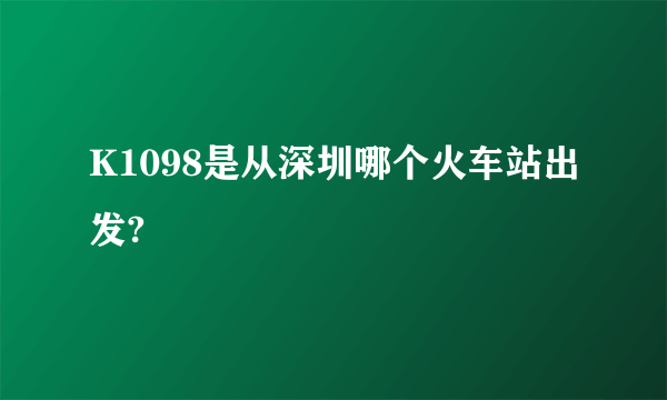 K1098是从深圳哪个火车站出发?