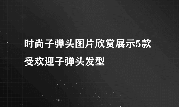 时尚子弹头图片欣赏展示5款受欢迎子弹头发型