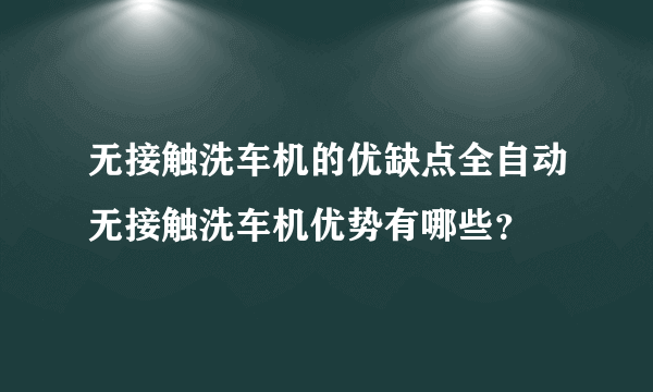 无接触洗车机的优缺点全自动无接触洗车机优势有哪些？