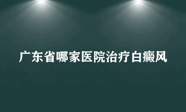 广东省哪家医院治疗白癜风