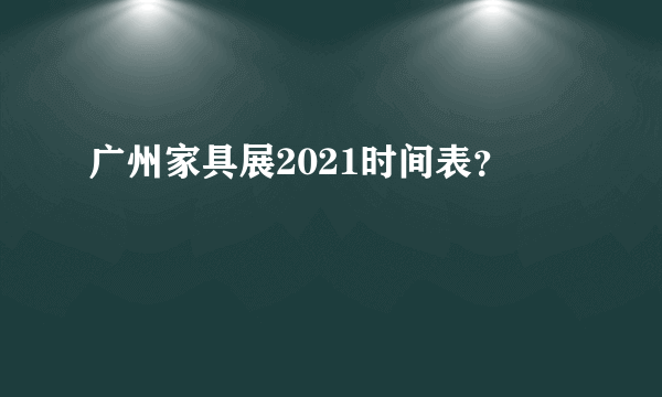 广州家具展2021时间表？