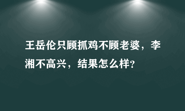 王岳伦只顾抓鸡不顾老婆，李湘不高兴，结果怎么样？